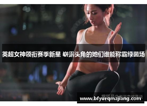 英超女神领衔赛季新星 崭露头角的她们谁能称霸绿茵场